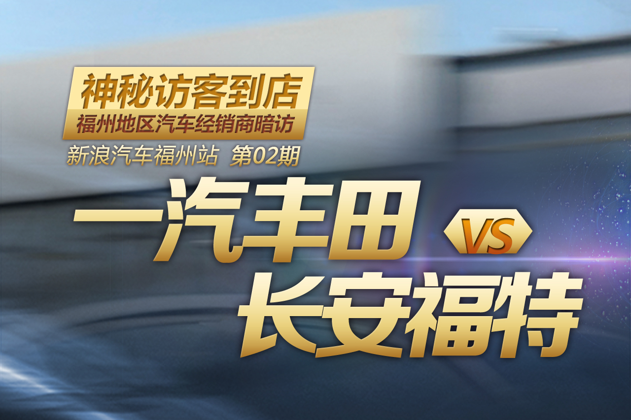 福州经销商暗访：一汽丰田VS长安福特