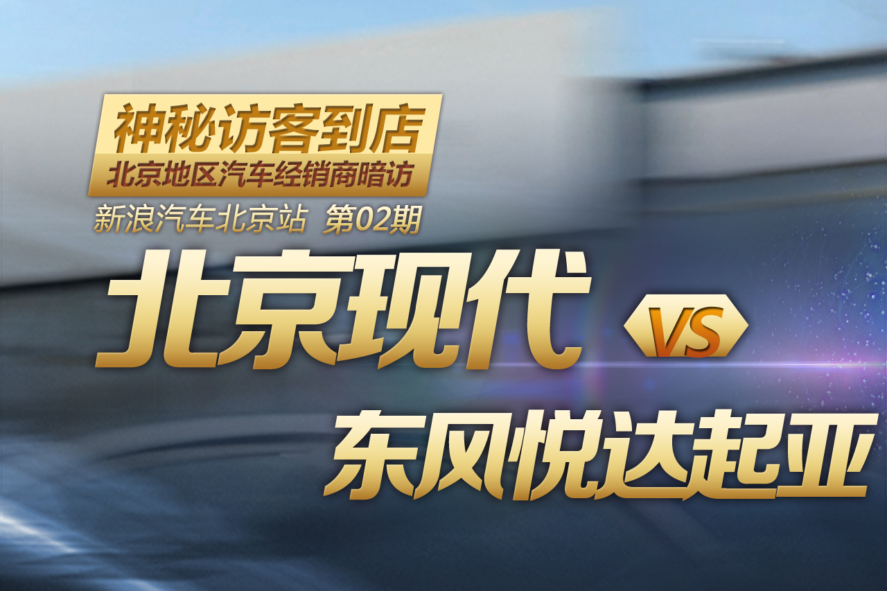 北京经销商暗访：北京现代VS东风悦达起亚