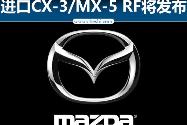 马自达推进口CX-3/MX-5 RF 明日将发布