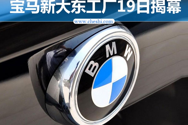 新大东工厂5月19日揭幕 华晨宝马产能翻倍