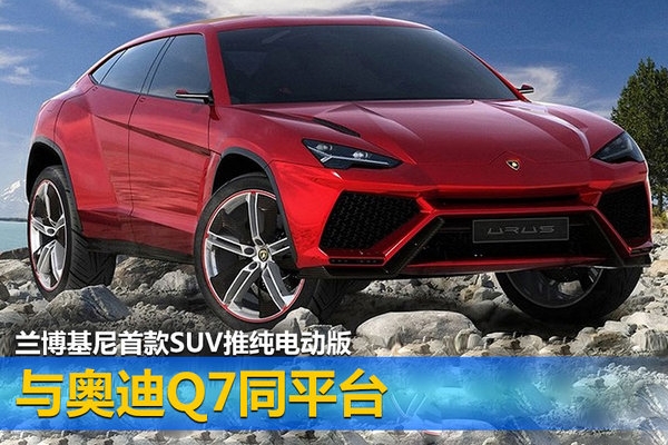 兰博基尼首款SUV推纯电动版 与奥迪Q7同平台