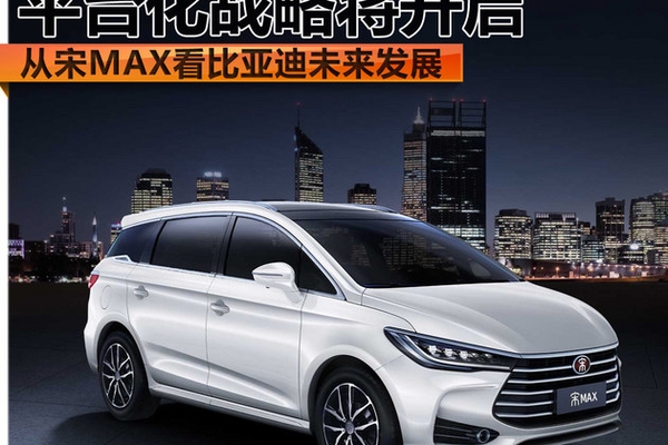 从宋MAX看比亚迪未来 平台化战略将开启