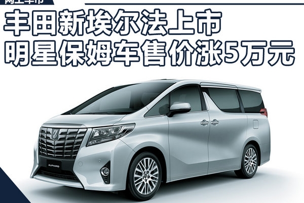 丰田新埃尔法上市 明星保姆车售价再涨5万元