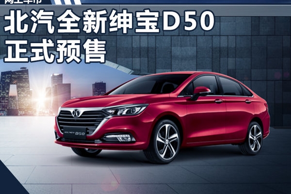 北汽全新绅宝D50开启预售 7.48万-9.98万元