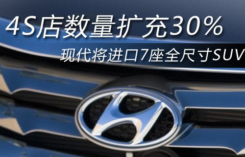 现代将进口7座全新SUV 4S店数量扩充30%