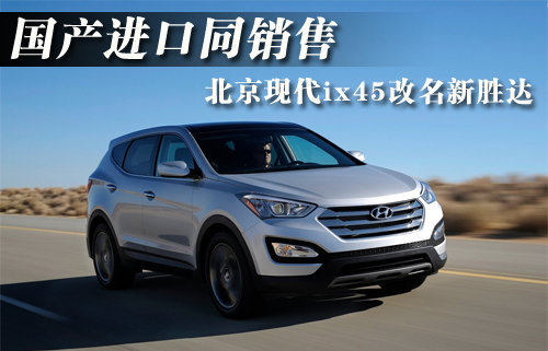 北京现代ix45改名新胜达 国产进口同销售