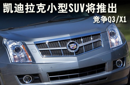凯迪拉克小型SUV将推出 竞争Q3/X1（图）
