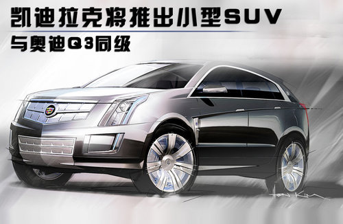 凯迪拉克将推出小型SUV 与奥迪Q3同级
