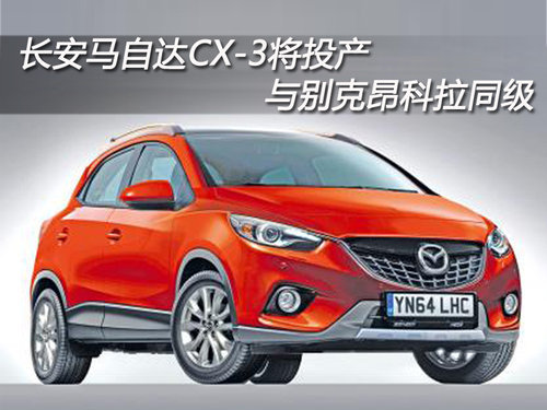 长安马自达CX-3将投产 与别克昂科拉同级
