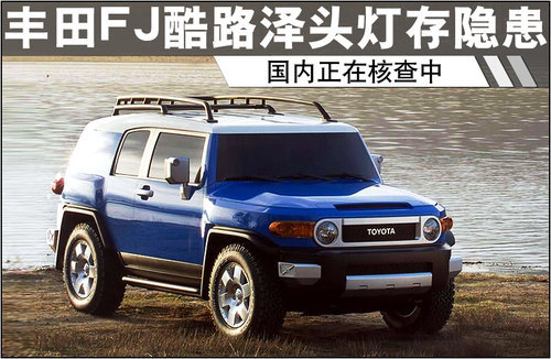 丰田FJ酷路泽头灯存隐患 国内正在核查中