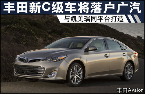 丰田新C级车将落户广汽 与凯美瑞同平台