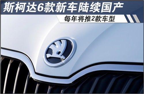斯柯达SUV等6款新车陆续国产 每年推2款