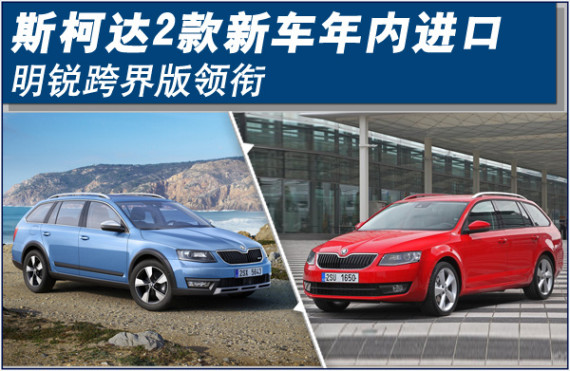 斯柯达2款新车年内进口 明锐跨界版领衔