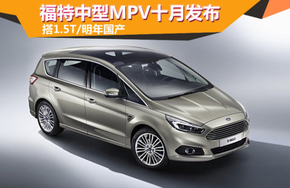 福特中型MPV十月发布 搭1.5T/明年国产