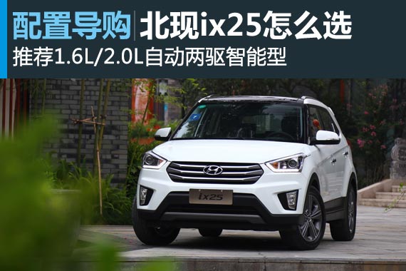 北京现代ix25怎么选 推荐1.6L/2.0L自动智能型