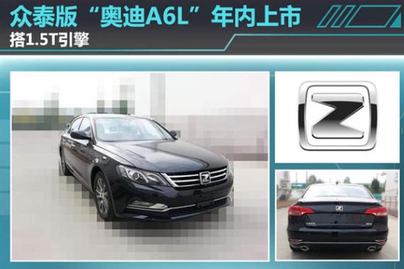 众泰版“奥迪A6L”年内上市 搭1.5T引擎